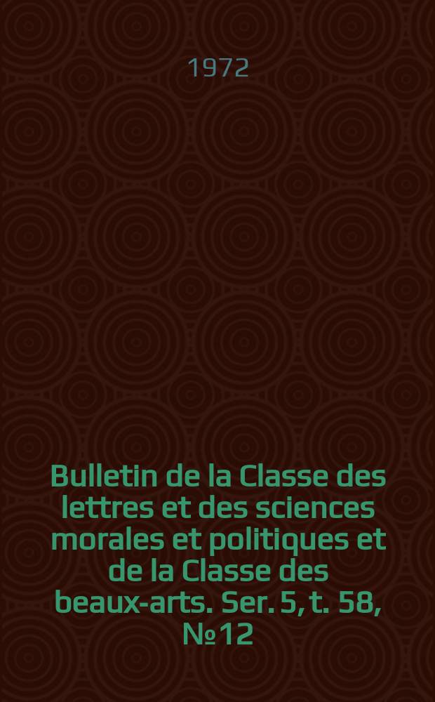 Bulletin de la Classe des lettres et des sciences morales et politiques et de la Classe des beaux-arts. Ser. 5, t. 58, № 12
