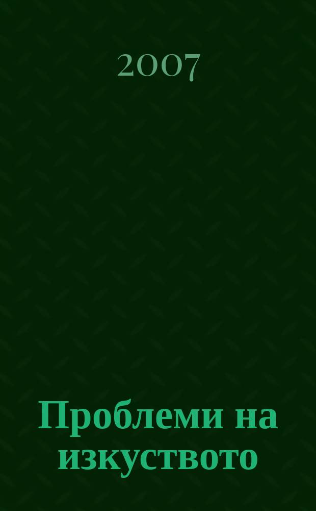 Проблеми на изкуството : Тримесечно списание за естетика, теория, история и критика на изкуството. Г. 40 2007, № 2
