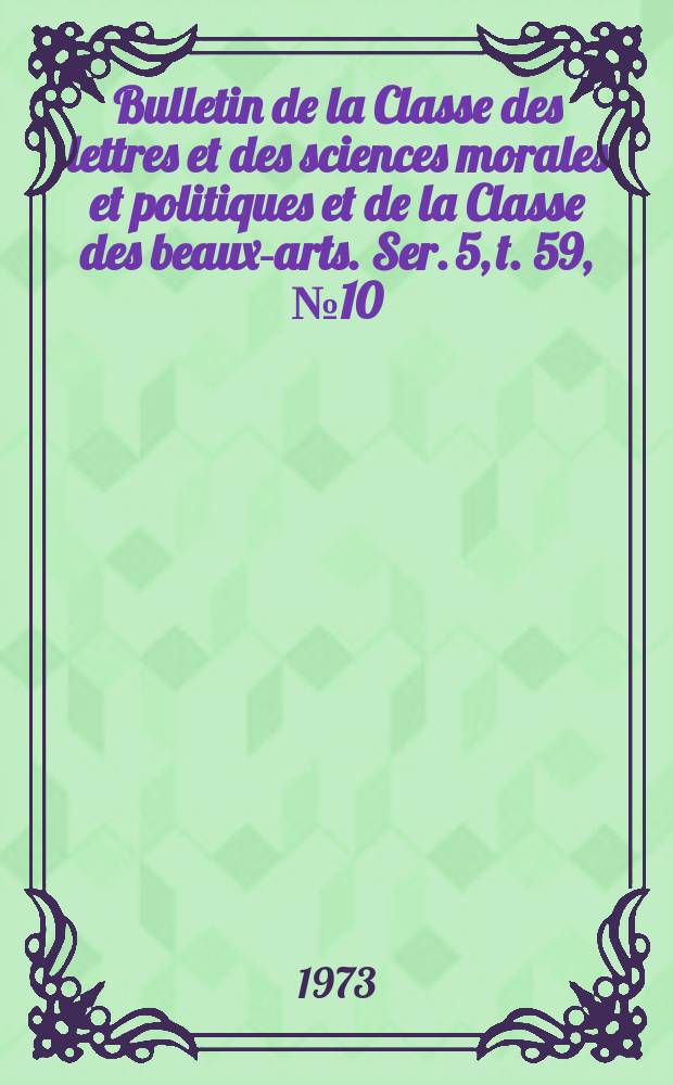 Bulletin de la Classe des lettres et des sciences morales et politiques et de la Classe des beaux-arts. Ser. 5, t. 59, № 10