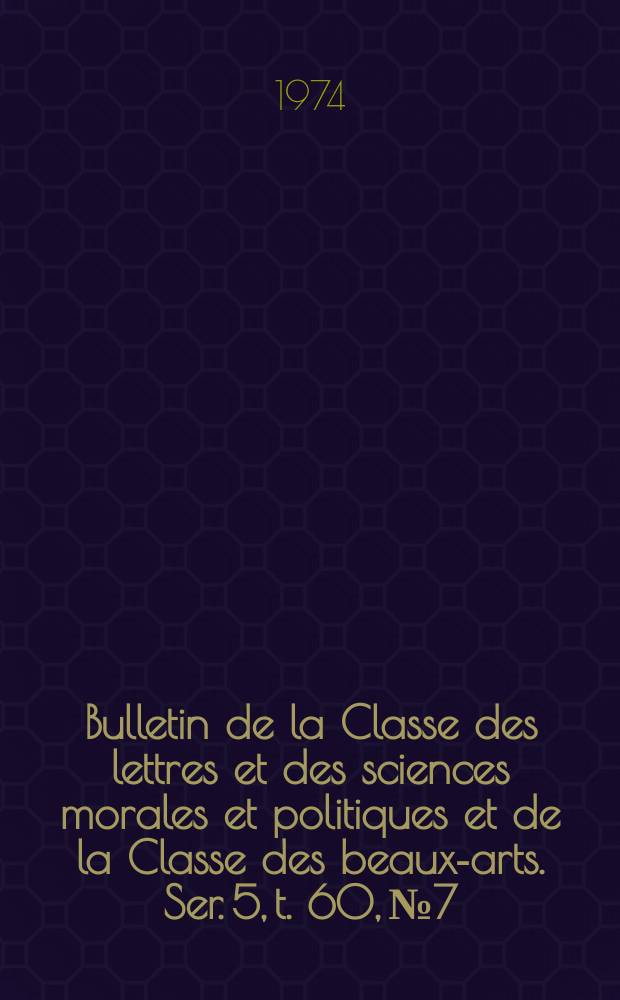 Bulletin de la Classe des lettres et des sciences morales et politiques et de la Classe des beaux-arts. Ser. 5, t. 60, № 7