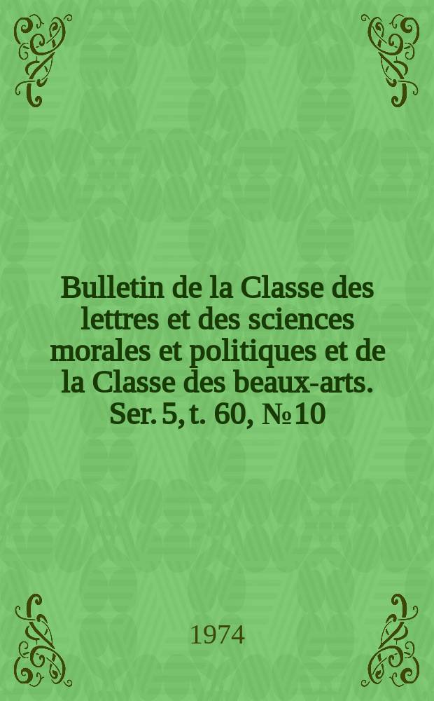 Bulletin de la Classe des lettres et des sciences morales et politiques et de la Classe des beaux-arts. Ser. 5, t. 60, № 10