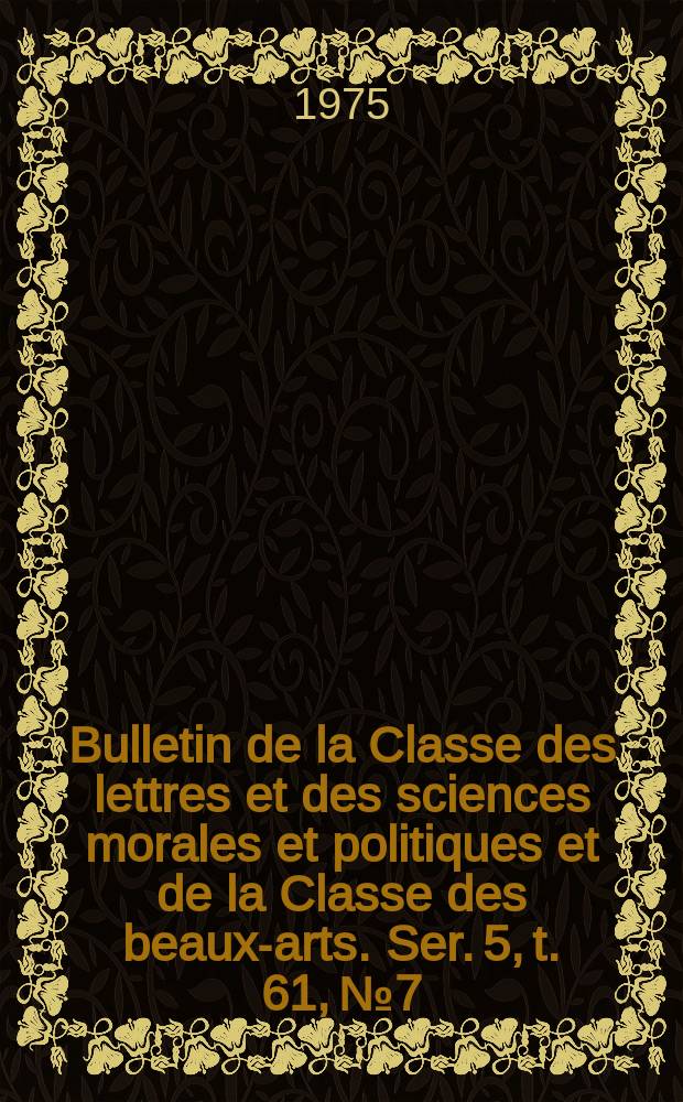 Bulletin de la Classe des lettres et des sciences morales et politiques et de la Classe des beaux-arts. Ser. 5, t. 61, № 7