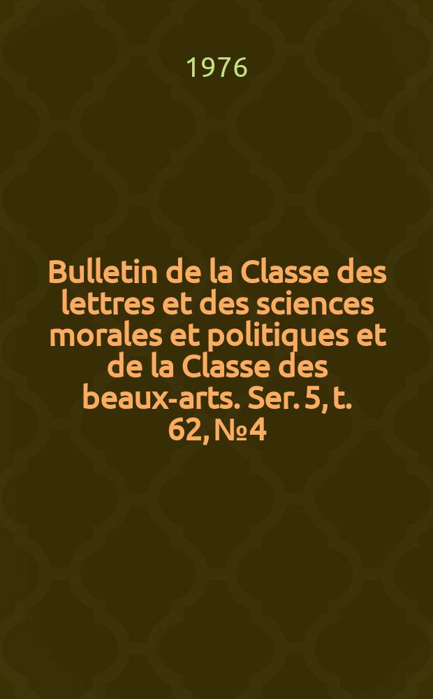 Bulletin de la Classe des lettres et des sciences morales et politiques et de la Classe des beaux-arts. Ser. 5, t. 62, № 4