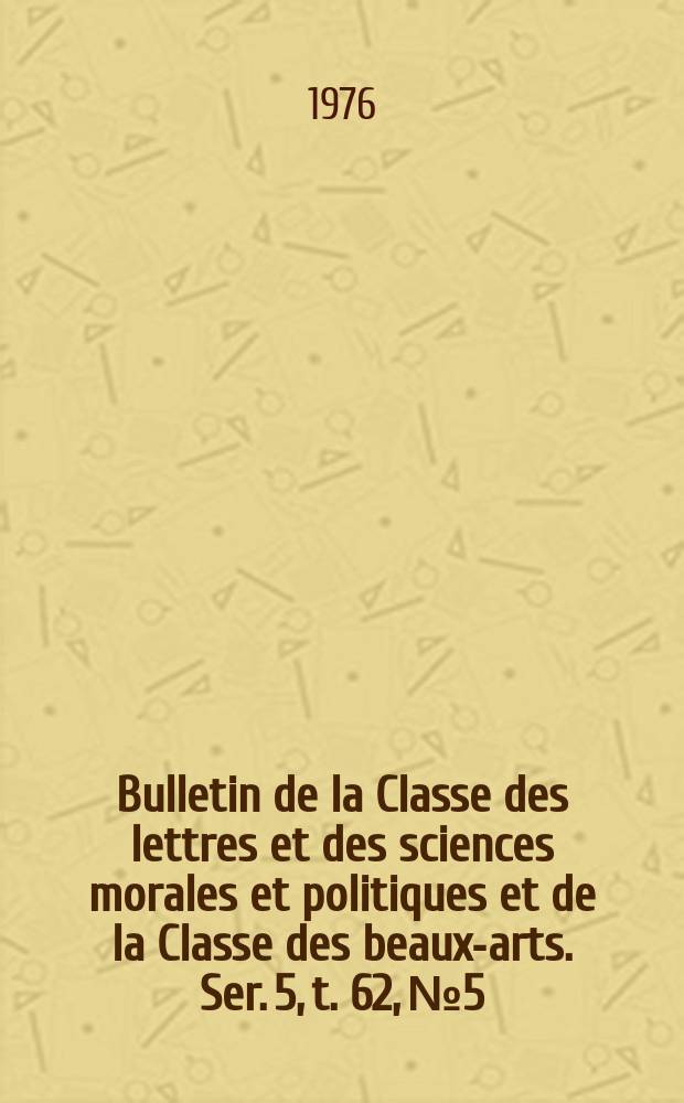 Bulletin de la Classe des lettres et des sciences morales et politiques et de la Classe des beaux-arts. Ser. 5, t. 62, № 5