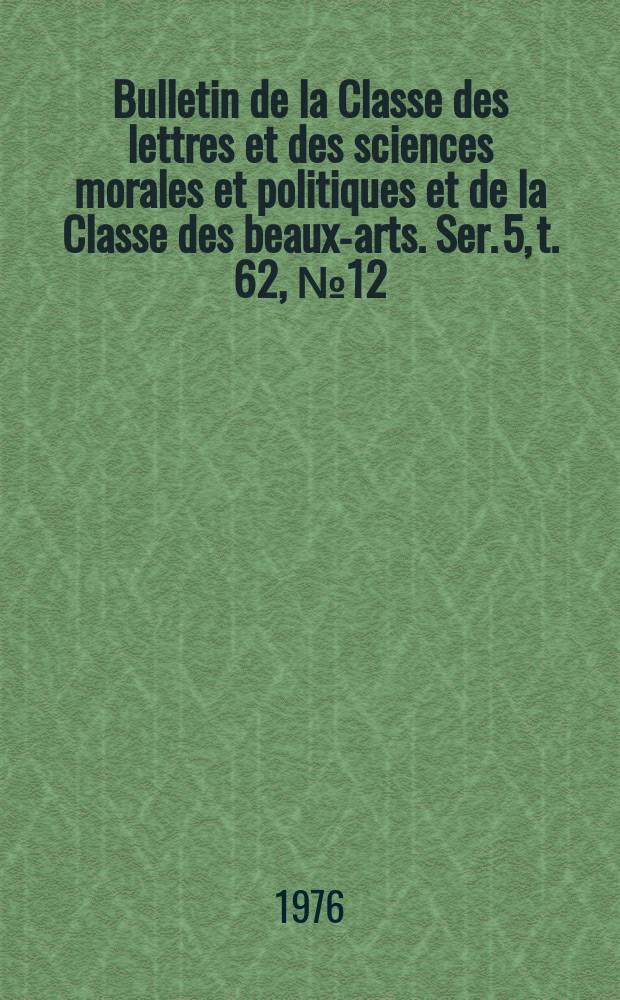 Bulletin de la Classe des lettres et des sciences morales et politiques et de la Classe des beaux-arts. Ser. 5, t. 62, № 12
