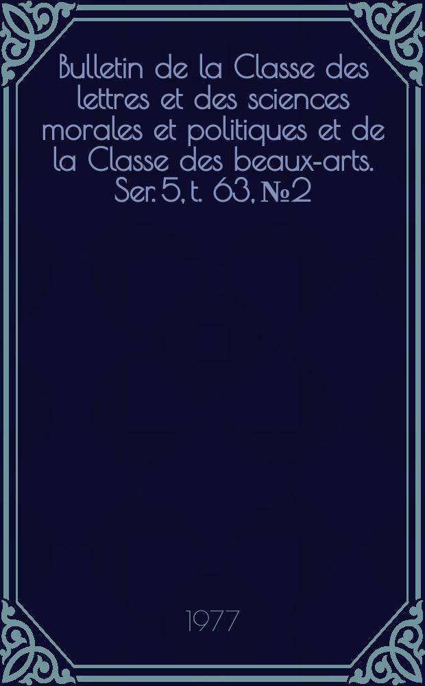 Bulletin de la Classe des lettres et des sciences morales et politiques et de la Classe des beaux-arts. Ser. 5, t. 63, № 2