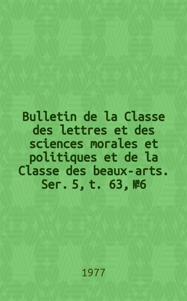 Bulletin de la Classe des lettres et des sciences morales et politiques et de la Classe des beaux-arts. Ser. 5, t. 63, № 6