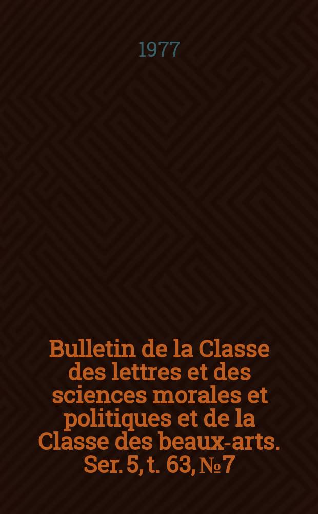 Bulletin de la Classe des lettres et des sciences morales et politiques et de la Classe des beaux-arts. Ser. 5, t. 63, № 7