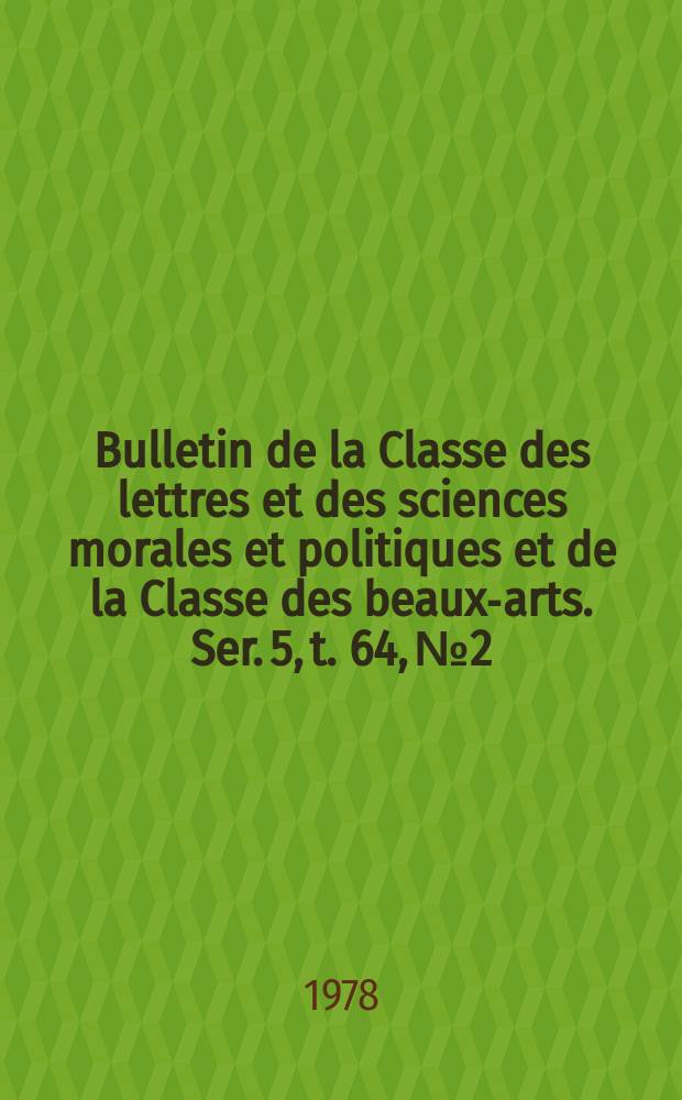 Bulletin de la Classe des lettres et des sciences morales et politiques et de la Classe des beaux-arts. Ser. 5, t. 64, № 2