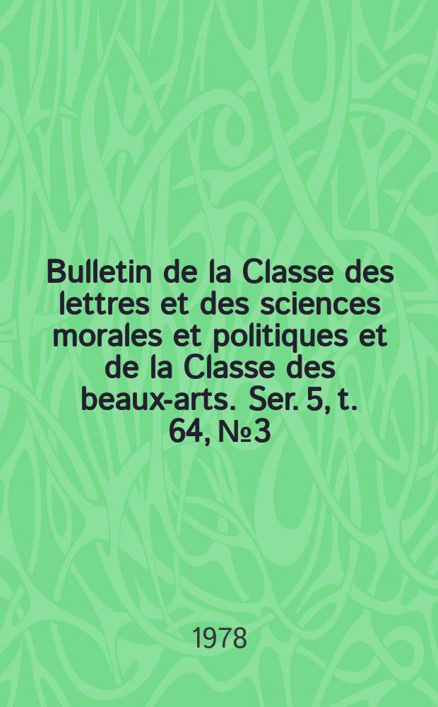 Bulletin de la Classe des lettres et des sciences morales et politiques et de la Classe des beaux-arts. Ser. 5, t. 64, № 3