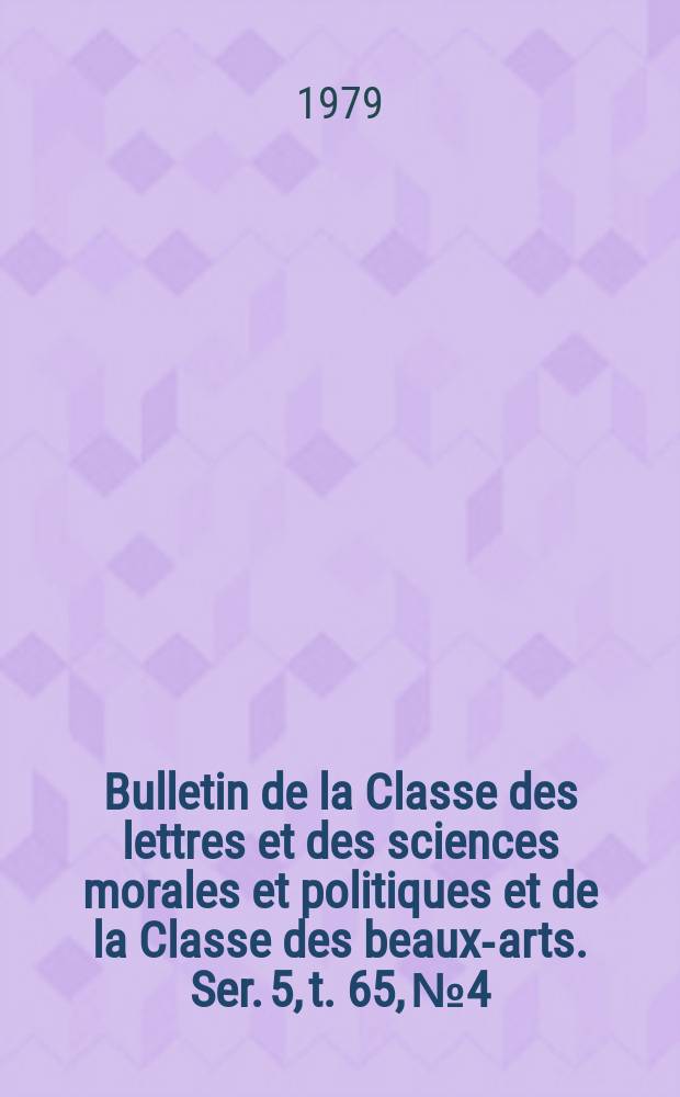 Bulletin de la Classe des lettres et des sciences morales et politiques et de la Classe des beaux-arts. Ser. 5, t. 65, № 4