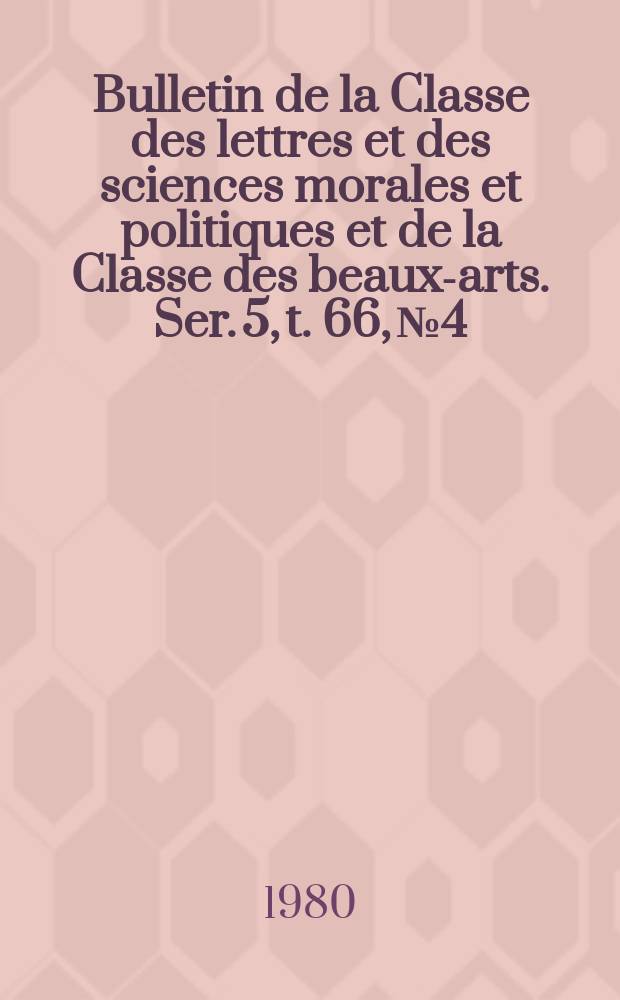 Bulletin de la Classe des lettres et des sciences morales et politiques et de la Classe des beaux-arts. Ser. 5, t. 66, № 4