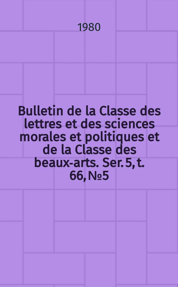Bulletin de la Classe des lettres et des sciences morales et politiques et de la Classe des beaux-arts. Ser. 5, t. 66, № 5