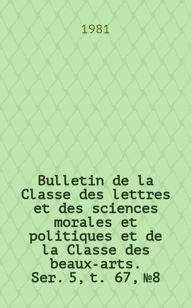 Bulletin de la Classe des lettres et des sciences morales et politiques et de la Classe des beaux-arts. Ser. 5, t. 67, № 8