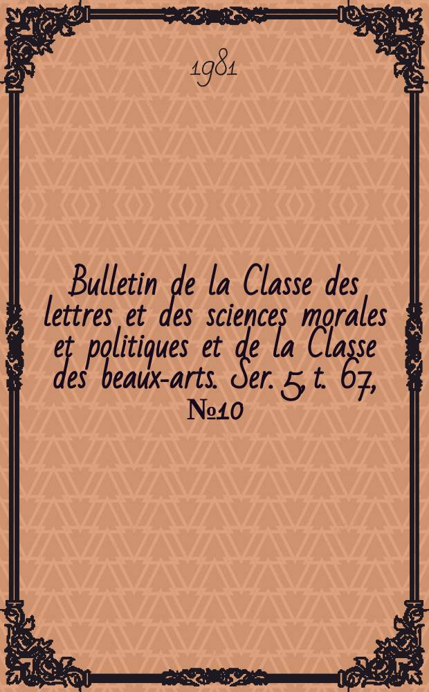 Bulletin de la Classe des lettres et des sciences morales et politiques et de la Classe des beaux-arts. Ser. 5, t. 67, № 10