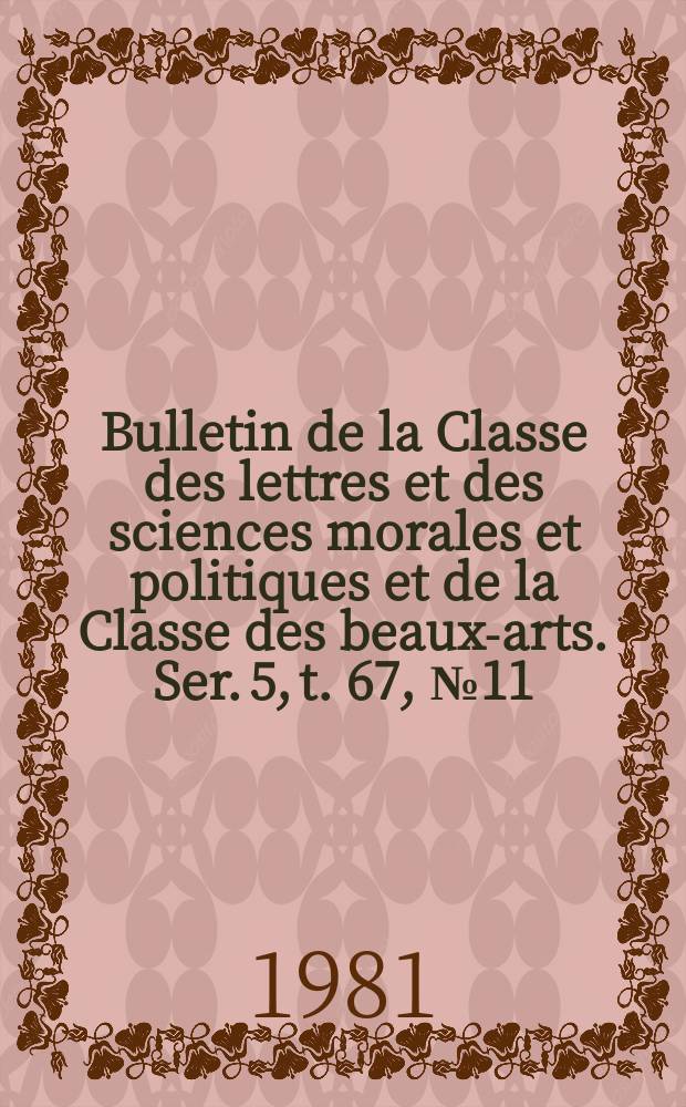 Bulletin de la Classe des lettres et des sciences morales et politiques et de la Classe des beaux-arts. Ser. 5, t. 67, № 11
