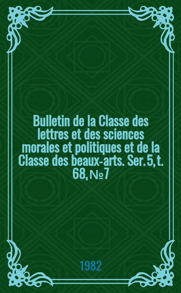Bulletin de la Classe des lettres et des sciences morales et politiques et de la Classe des beaux-arts. Ser. 5, t. 68, № 7