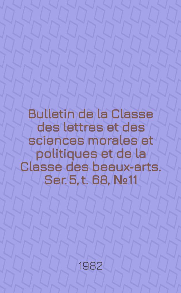 Bulletin de la Classe des lettres et des sciences morales et politiques et de la Classe des beaux-arts. Ser. 5, t. 68, № 11