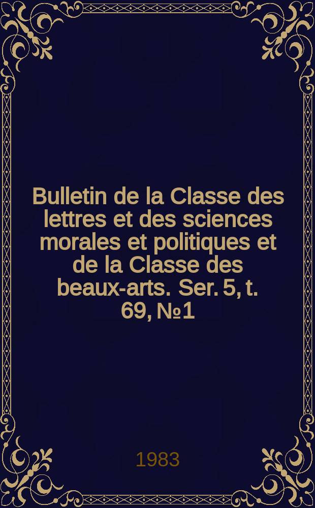 Bulletin de la Classe des lettres et des sciences morales et politiques et de la Classe des beaux-arts. Ser. 5, t. 69, № 1