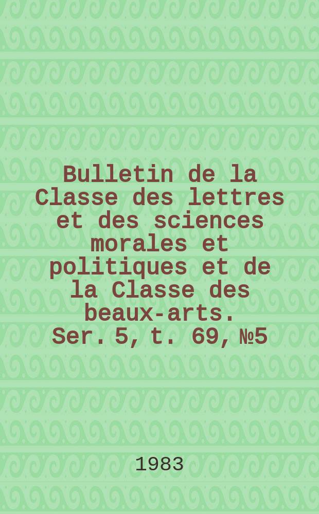 Bulletin de la Classe des lettres et des sciences morales et politiques et de la Classe des beaux-arts. Ser. 5, t. 69, № 5