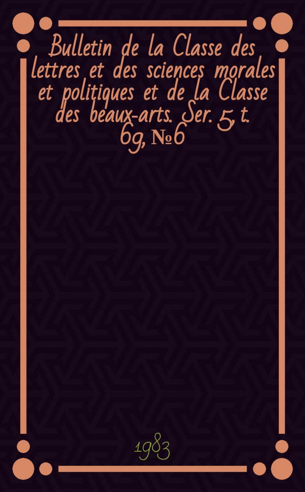 Bulletin de la Classe des lettres et des sciences morales et politiques et de la Classe des beaux-arts. Ser. 5, t. 69, № 6
