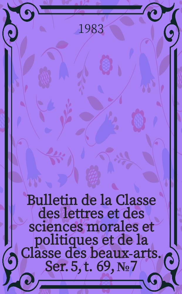 Bulletin de la Classe des lettres et des sciences morales et politiques et de la Classe des beaux-arts. Ser. 5, t. 69, № 7