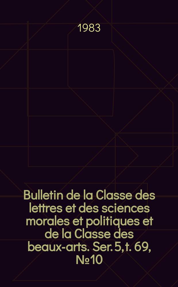 Bulletin de la Classe des lettres et des sciences morales et politiques et de la Classe des beaux-arts. Ser. 5, t. 69, № 10