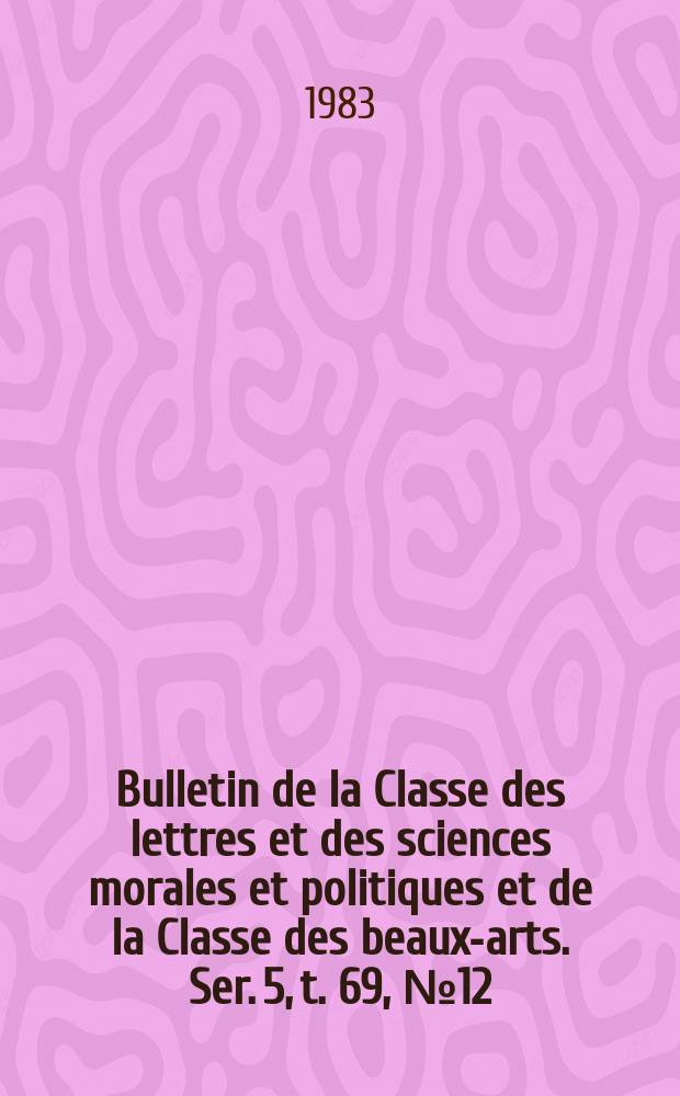Bulletin de la Classe des lettres et des sciences morales et politiques et de la Classe des beaux-arts. Ser. 5, t. 69, № 12