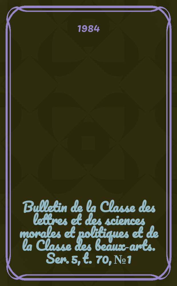 Bulletin de la Classe des lettres et des sciences morales et politiques et de la Classe des beaux-arts. Ser. 5, t. 70, № 1/2