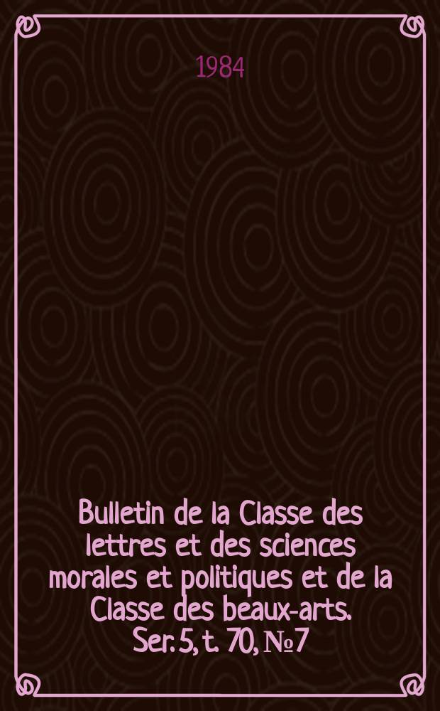 Bulletin de la Classe des lettres et des sciences morales et politiques et de la Classe des beaux-arts. Ser. 5, t. 70, № 7