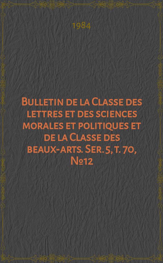 Bulletin de la Classe des lettres et des sciences morales et politiques et de la Classe des beaux-arts. Ser. 5, t. 70, № 12