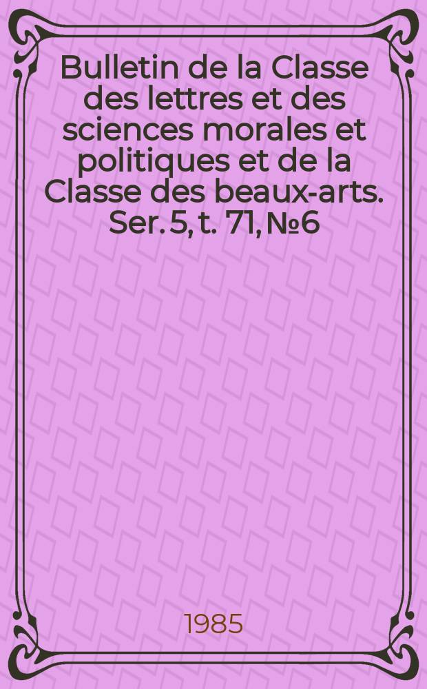 Bulletin de la Classe des lettres et des sciences morales et politiques et de la Classe des beaux-arts. Ser. 5, t. 71, № 6