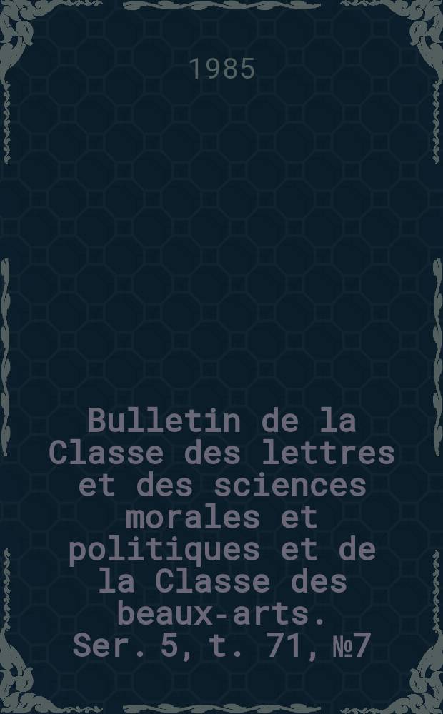 Bulletin de la Classe des lettres et des sciences morales et politiques et de la Classe des beaux-arts. Ser. 5, t. 71, № 7