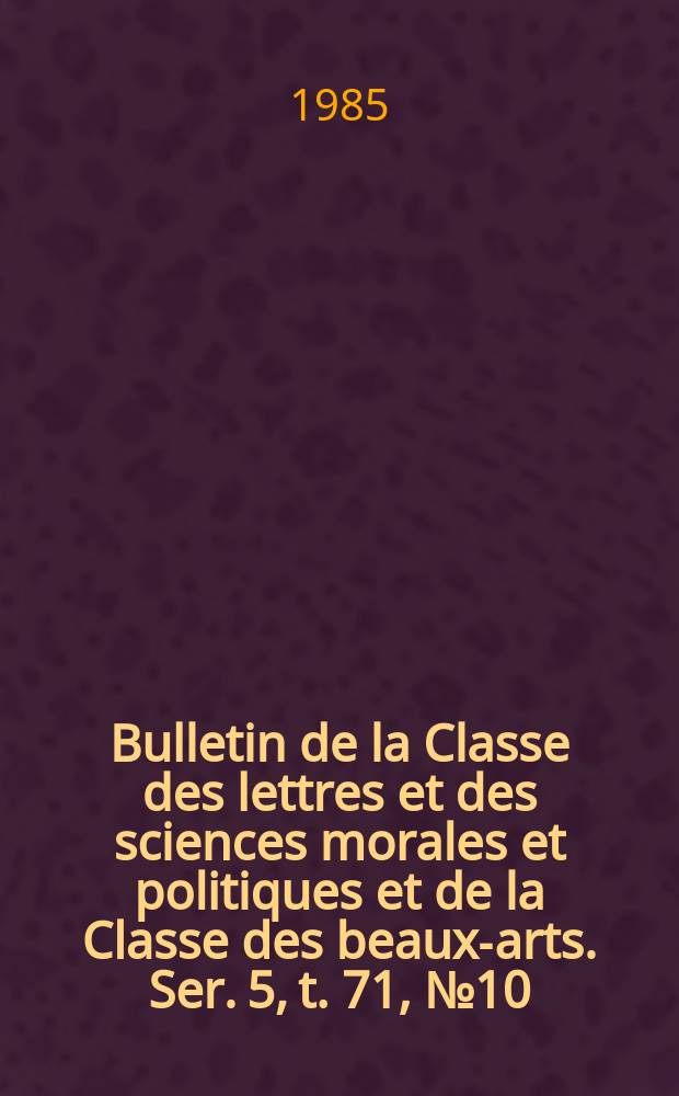 Bulletin de la Classe des lettres et des sciences morales et politiques et de la Classe des beaux-arts. Ser. 5, t. 71, № 10