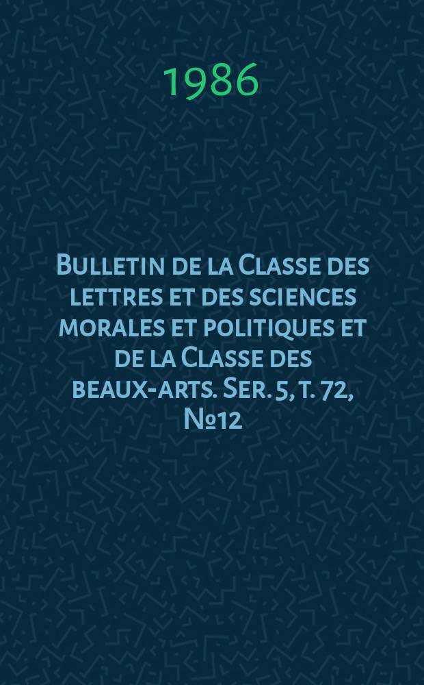 Bulletin de la Classe des lettres et des sciences morales et politiques et de la Classe des beaux-arts. Ser. 5, t. 72, № 12