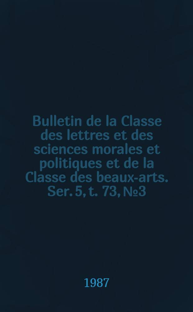 Bulletin de la Classe des lettres et des sciences morales et politiques et de la Classe des beaux-arts. Ser. 5, t. 73, № 3