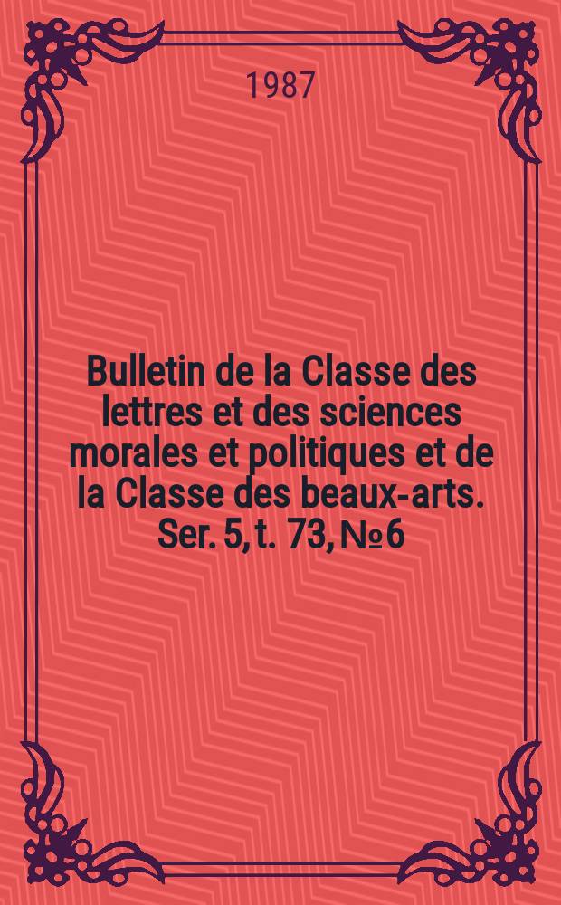 Bulletin de la Classe des lettres et des sciences morales et politiques et de la Classe des beaux-arts. Ser. 5, t. 73, № 6