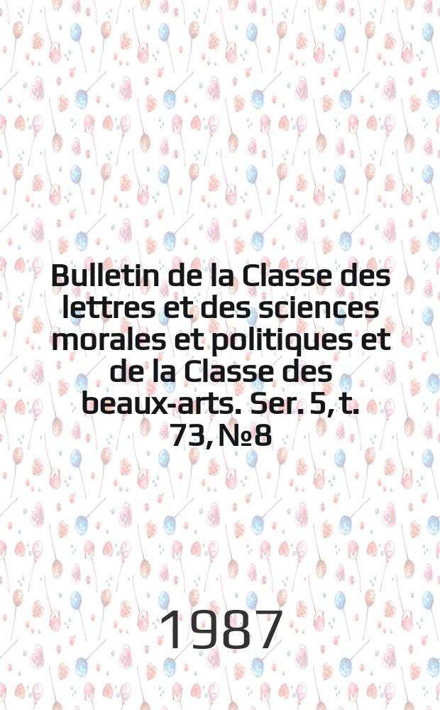 Bulletin de la Classe des lettres et des sciences morales et politiques et de la Classe des beaux-arts. Ser. 5, t. 73, № 8