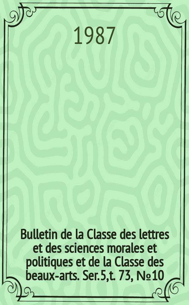 Bulletin de la Classe des lettres et des sciences morales et politiques et de la Classe des beaux-arts. Ser. 5, t. 73, № 10