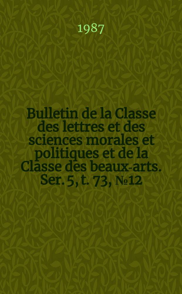 Bulletin de la Classe des lettres et des sciences morales et politiques et de la Classe des beaux-arts. Ser. 5, t. 73, № 12