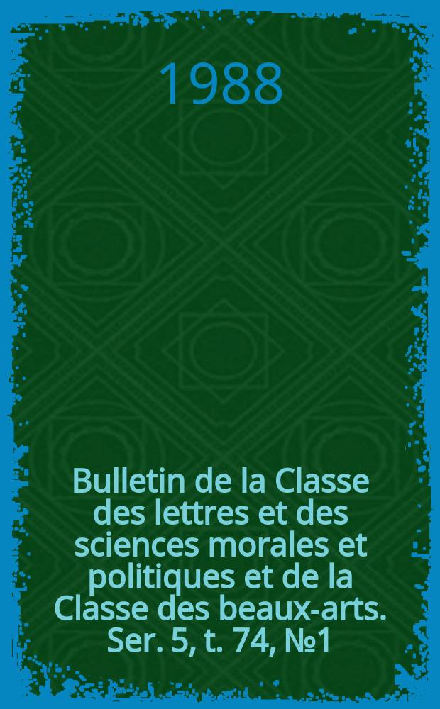 Bulletin de la Classe des lettres et des sciences morales et politiques et de la Classe des beaux-arts. Ser. 5, t. 74, № 1/2
