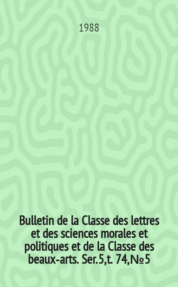Bulletin de la Classe des lettres et des sciences morales et politiques et de la Classe des beaux-arts. Ser. 5, t. 74, № 5