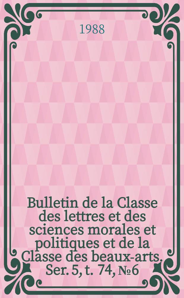 Bulletin de la Classe des lettres et des sciences morales et politiques et de la Classe des beaux-arts. Ser. 5, t. 74, № 6