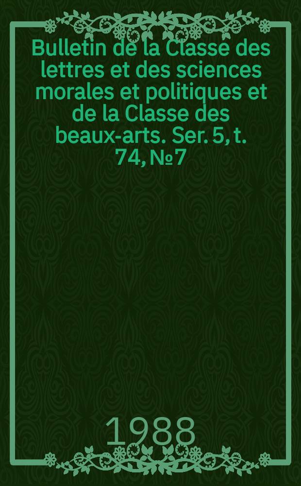 Bulletin de la Classe des lettres et des sciences morales et politiques et de la Classe des beaux-arts. Ser. 5, t. 74, № 7