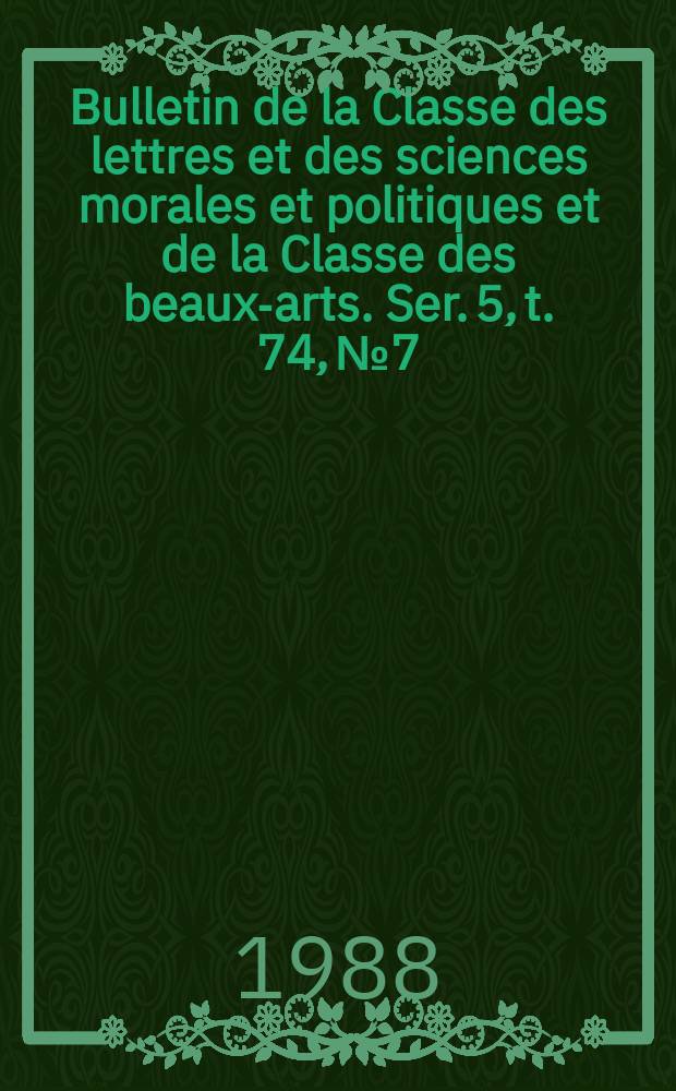 Bulletin de la Classe des lettres et des sciences morales et politiques et de la Classe des beaux-arts. Ser. 5, t. 74, № 7