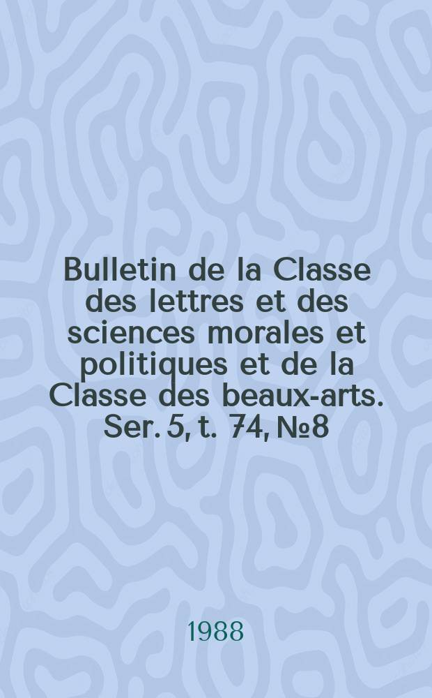 Bulletin de la Classe des lettres et des sciences morales et politiques et de la Classe des beaux-arts. Ser. 5, t. 74, № 8