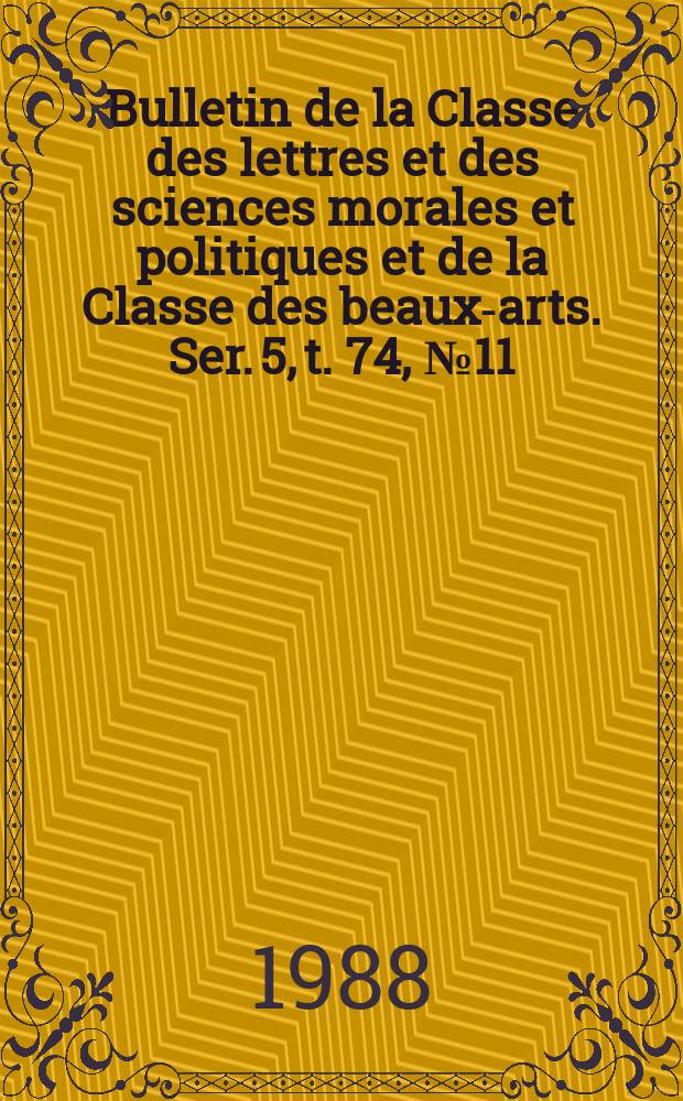 Bulletin de la Classe des lettres et des sciences morales et politiques et de la Classe des beaux-arts. Ser. 5, t. 74, № 11