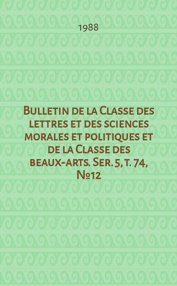 Bulletin de la Classe des lettres et des sciences morales et politiques et de la Classe des beaux-arts. Ser. 5, t. 74, № 12