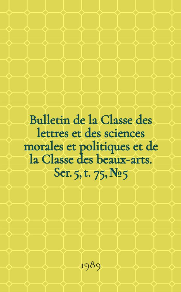 Bulletin de la Classe des lettres et des sciences morales et politiques et de la Classe des beaux-arts. Ser. 5, t. 75, № 5
