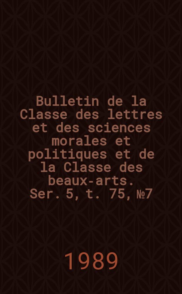 Bulletin de la Classe des lettres et des sciences morales et politiques et de la Classe des beaux-arts. Ser. 5, t. 75, № 7